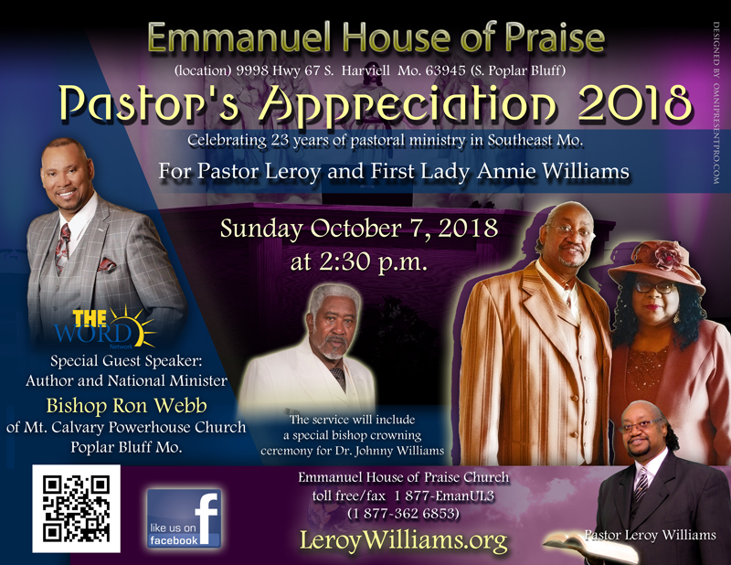 Emmanuel House of Praise Pastor's Appreciation 2018, for Pastor Leroy and First Lady Annie Williams: Sunday October 7, 2018 at 3:00 p.m. Guest Speaker: Author and National Minister, Bishop Ron Webb of Mt. Calvary Powerhouse Church in Poplar Bluff Missouri.